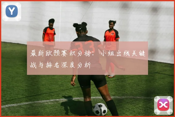 最新欧预赛积分榜:小组出线关键战与排名深度分析