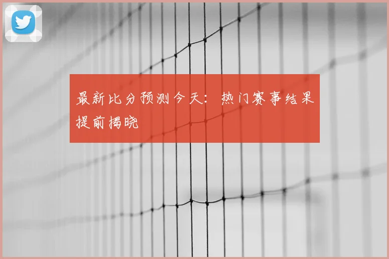 最新比分预测今天：热门赛事结果提前揭晓