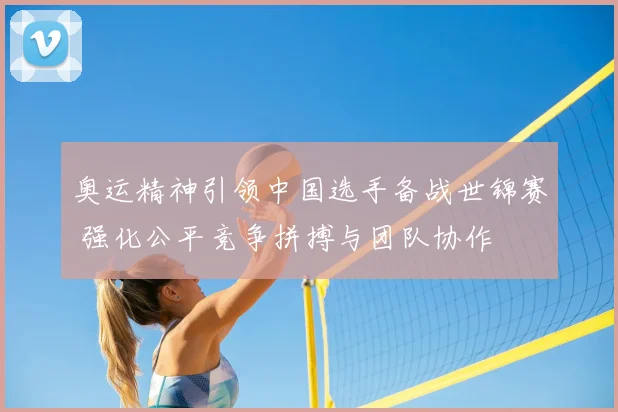 奥运精神引领中国选手备战世锦赛 强化公平竞争拼搏与团队协作