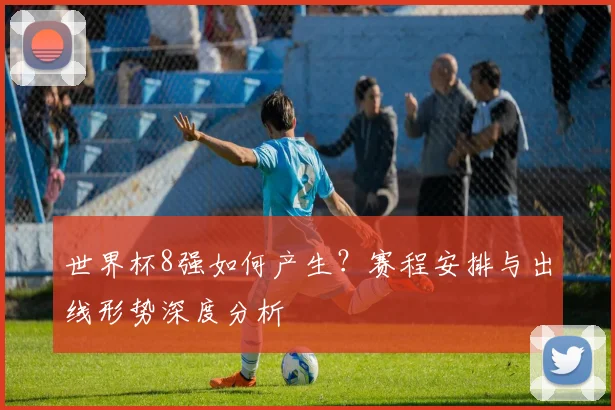 世界杯8强如何产生？赛程安排与出线形势深度分析