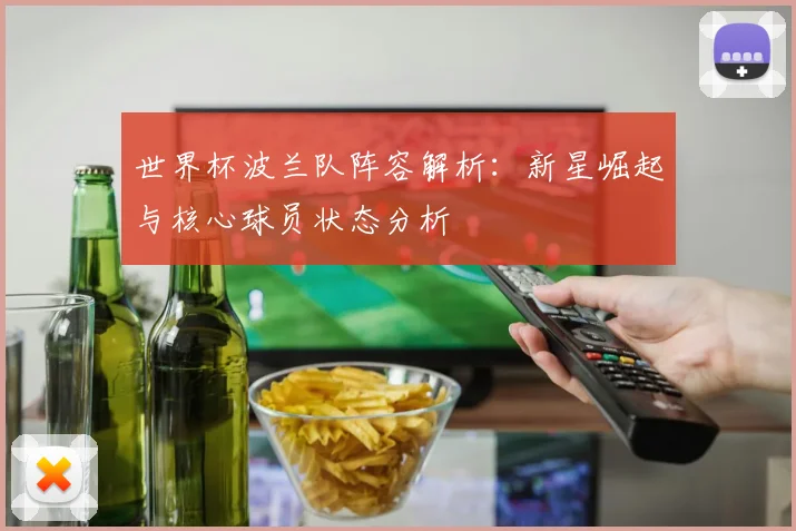 世界杯波兰队阵容解析:新星崛起与核心球员状态分析