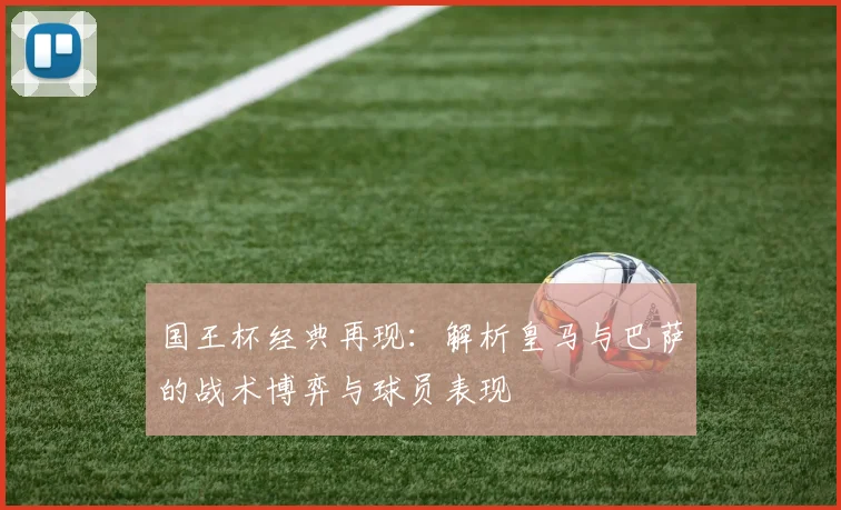 国王杯经典再现：解析皇马与巴萨的战术博弈与球员表现