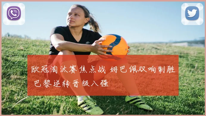 欧冠淘汰赛焦点战 姆巴佩双响制胜 巴黎逆转晋级八强