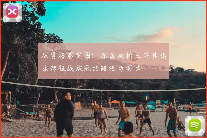 从资格赛突围：深度剖析土耳其俱乐部征战欧冠的路径与实力