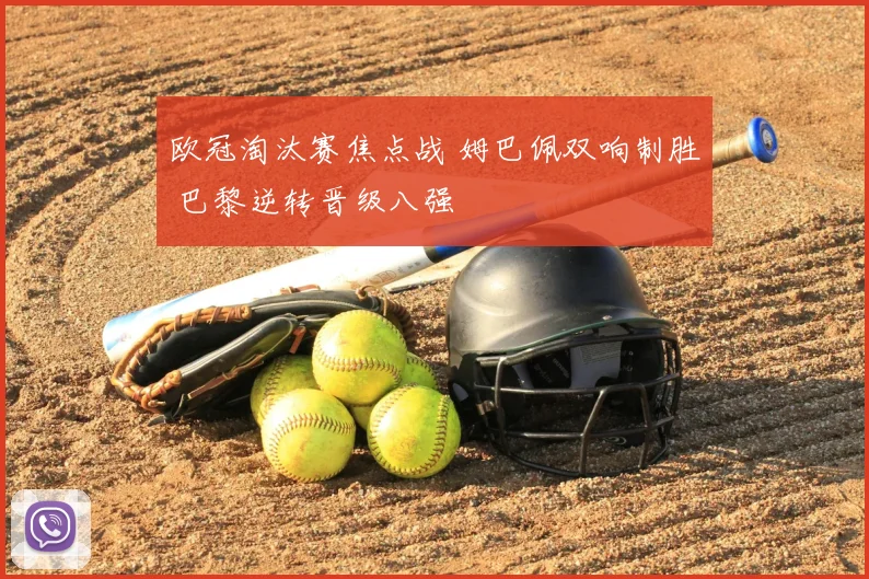 欧冠淘汰赛焦点战 姆巴佩双响制胜 巴黎逆转晋级八强