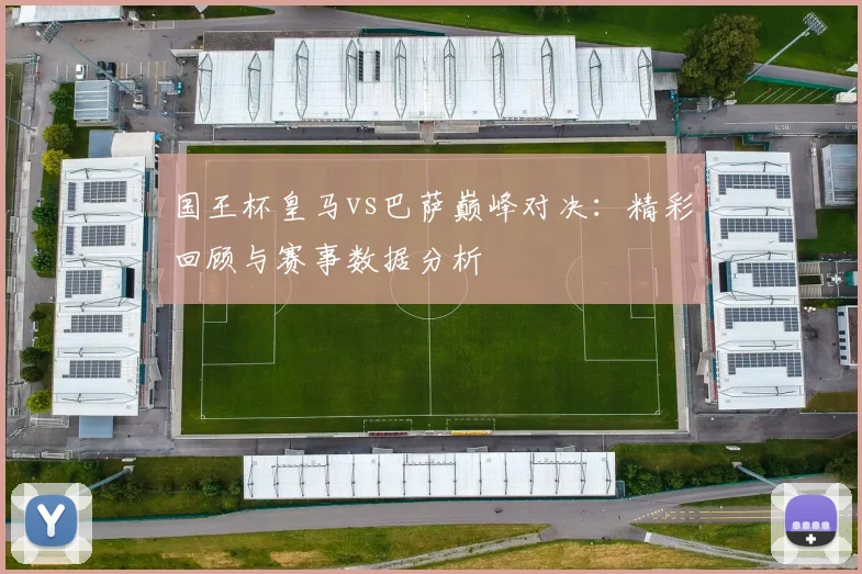 国王杯皇马vs巴萨巅峰对决：精彩回顾与赛事数据分析