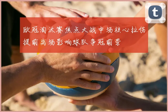 欧冠淘汰赛焦点大战中场核心拉伤提前离场影响球队争冠前景