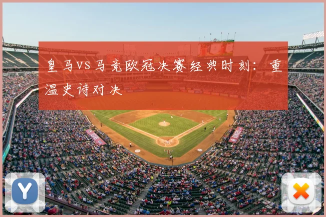 皇马vs马竞欧冠决赛经典时刻:重温史诗对决