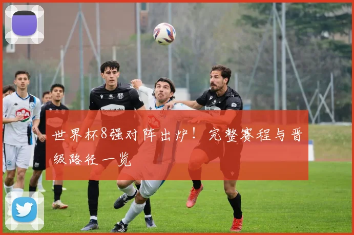 世界杯8强对阵出炉！完整赛程与晋级路径一览