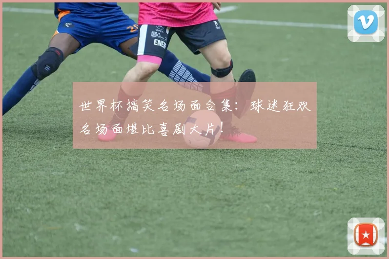 世界杯搞笑名场面合集：球迷狂欢名场面堪比喜剧大片！