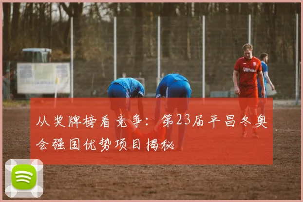 从奖牌榜看竞争：第23届平昌冬奥会强国优势项目揭秘