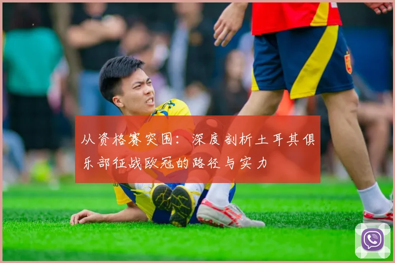 从资格赛突围：深度剖析土耳其俱乐部征战欧冠的路径与实力
