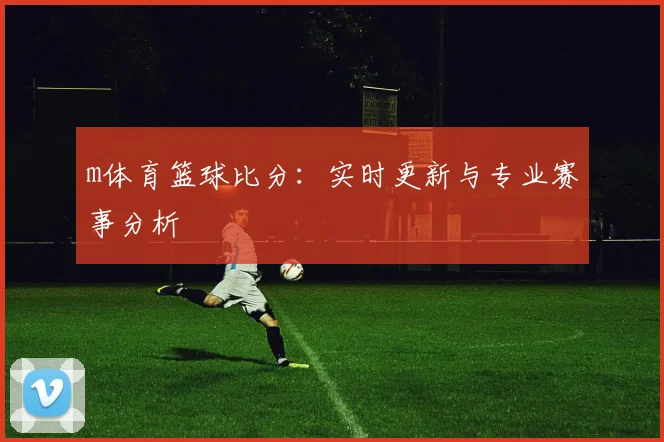 m体育篮球比分:实时更新与专业赛事分析
