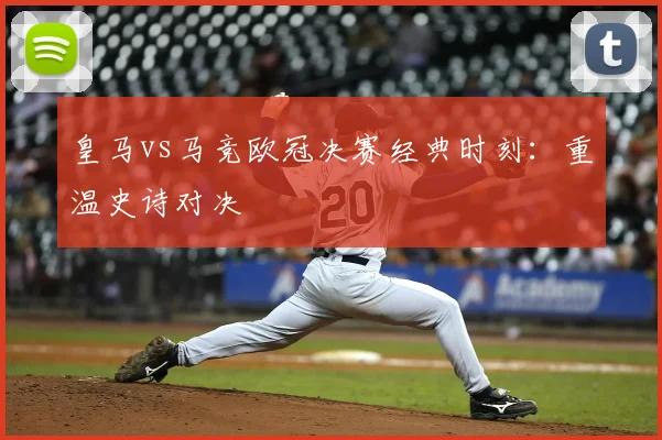 皇马vs马竞欧冠决赛经典时刻：重温史诗对决