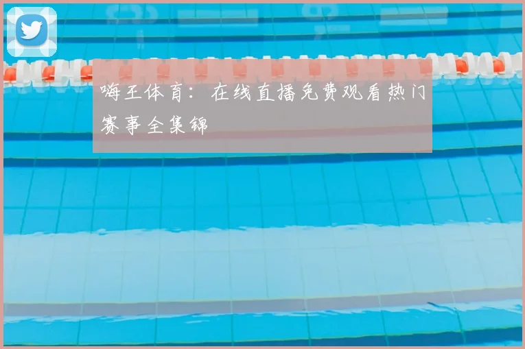 嗨王体育:在线直播免费观看热门赛事全集锦