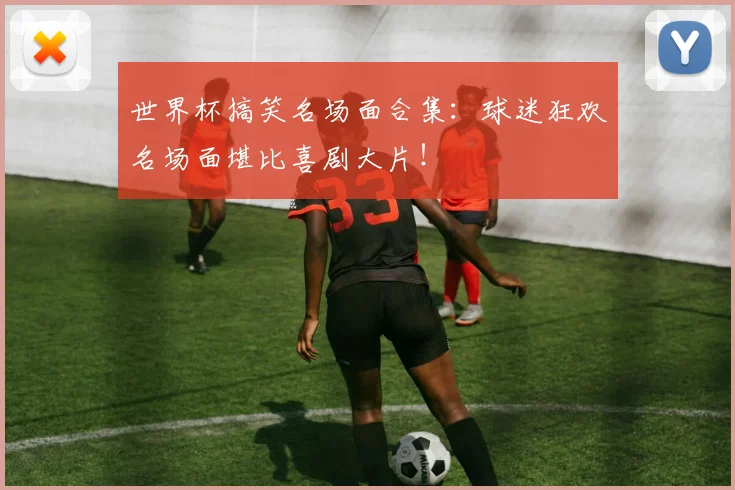 世界杯搞笑名场面合集：球迷狂欢名场面堪比喜剧大片！