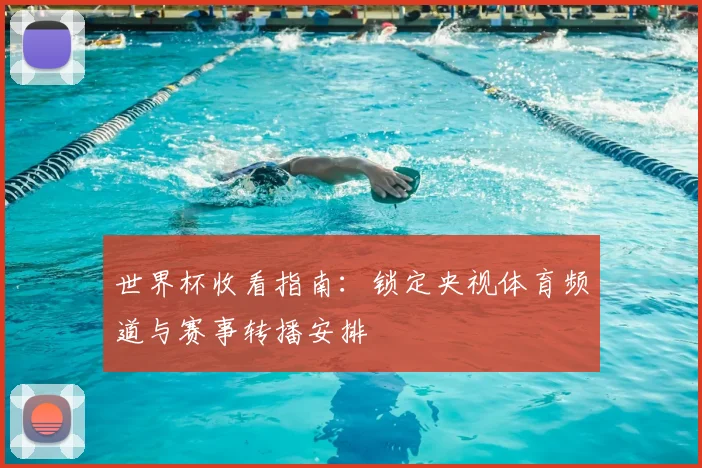 世界杯收看指南：锁定央视体育频道与赛事转播安排