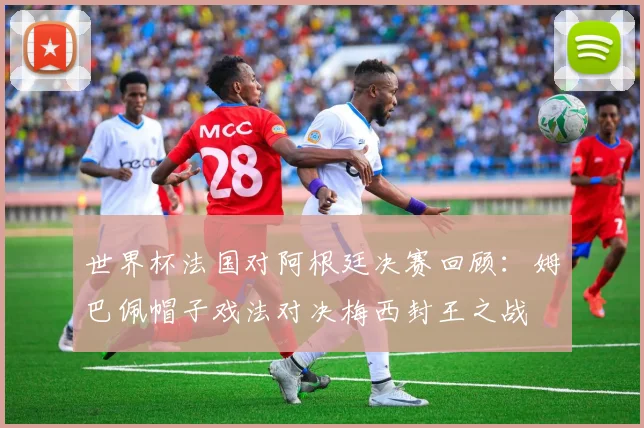 世界杯法国对阿根廷决赛回顾：姆巴佩帽子戏法对决梅西封王之战
