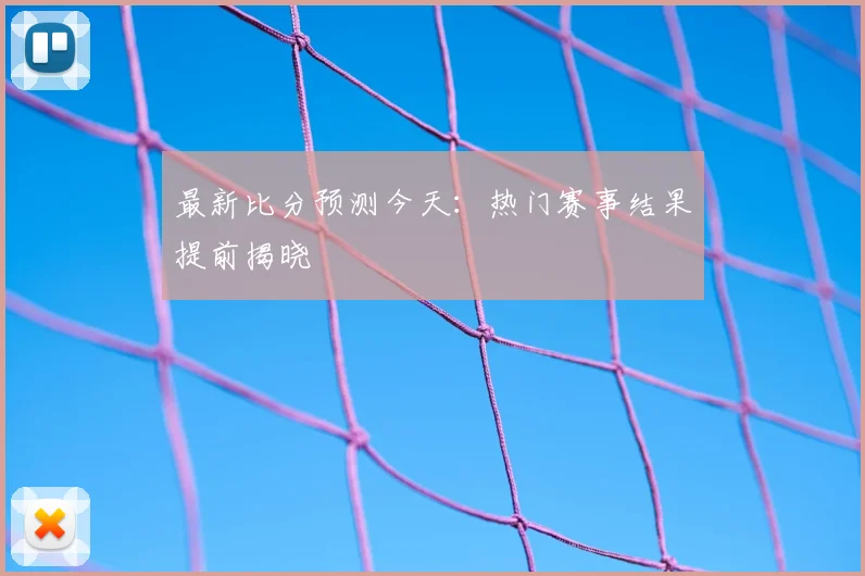 最新比分预测今天：热门赛事结果提前揭晓