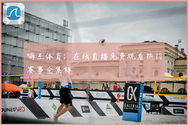嗨王体育：在线直播免费观看热门赛事全集锦