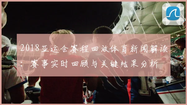 2018亚运会赛程回放体育新闻解读：赛事实时回顾与关键结果分析