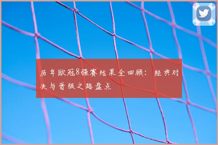 历年欧冠8强赛结果全回顾：经典对决与晋级之路盘点