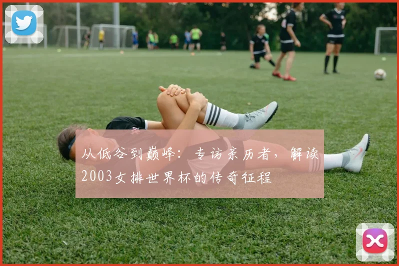从低谷到巅峰：专访亲历者，解读2003女排世界杯的传奇征程