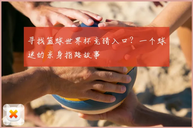 寻找篮球世界杯竞猜入口？一个球迷的亲身指路故事