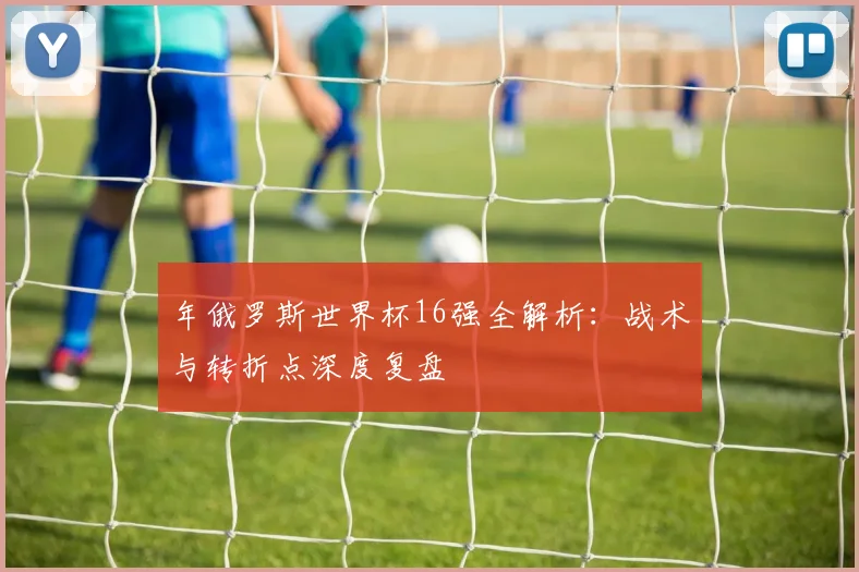 年俄罗斯世界杯16强全解析:战术与转折点深度复盘