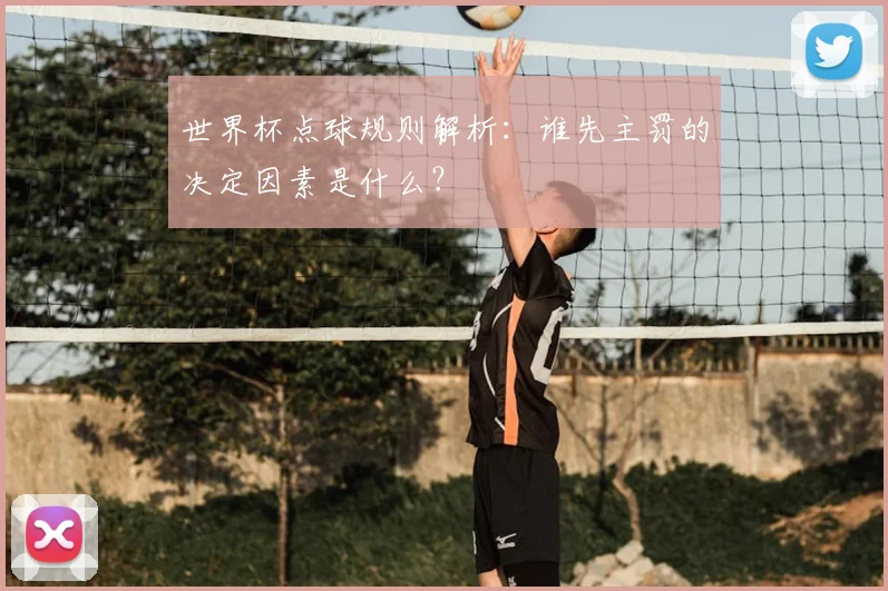 世界杯点球规则解析：谁先主罚的决定因素是什么？