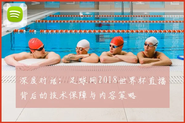 深度对话：足球网2018世界杯直播背后的技术保障与内容策略