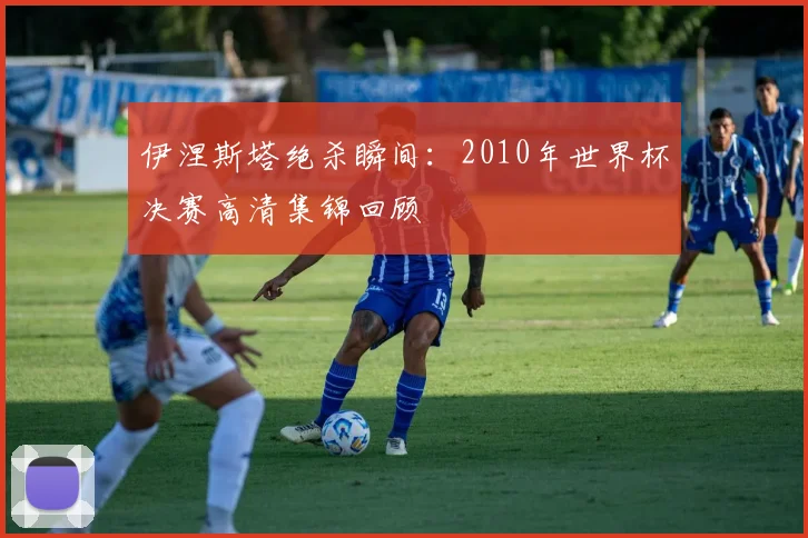 伊涅斯塔绝杀瞬间：2010年世界杯决赛高清集锦回顾