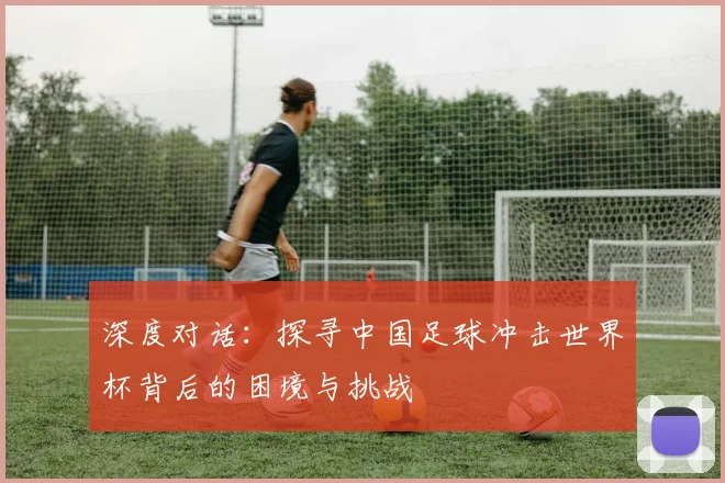 深度对话：探寻中国足球冲击世界杯背后的困境与挑战