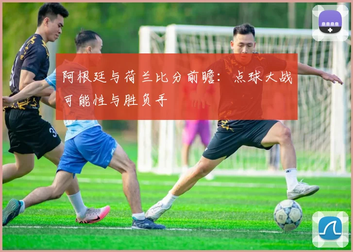 阿根廷与荷兰比分前瞻：点球大战可能性与胜负手