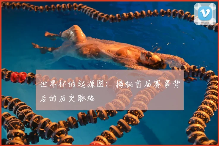 世界杯的起源图:揭秘首届赛事背后的历史脉络