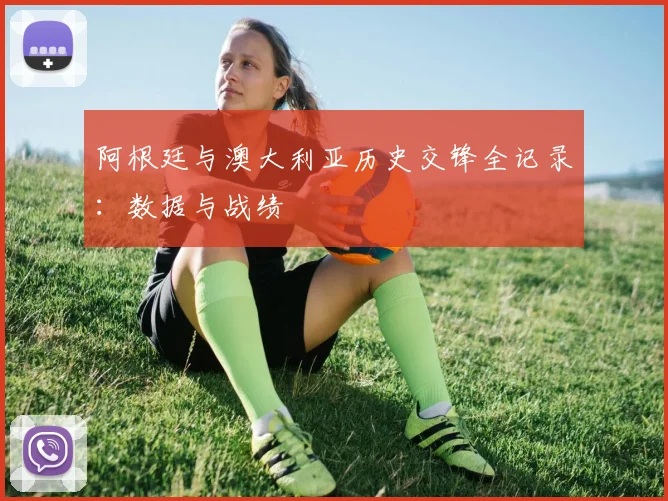 阿根廷与澳大利亚历史交锋全记录：数据与战绩