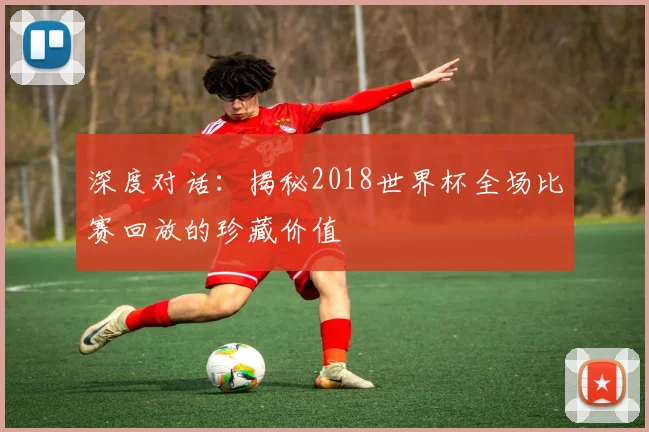 深度对话：揭秘2018世界杯全场比赛回放的珍藏价值