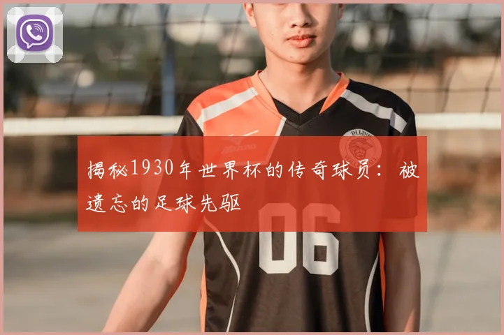 揭秘1930年世界杯的传奇球员:被遗忘的足球先驱