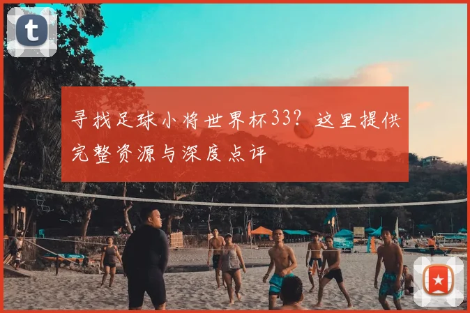 寻找足球小将世界杯33？这里提供完整资源与深度点评