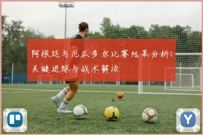 阿根廷与厄瓜多尔比赛结果分析：关键进球与战术解读