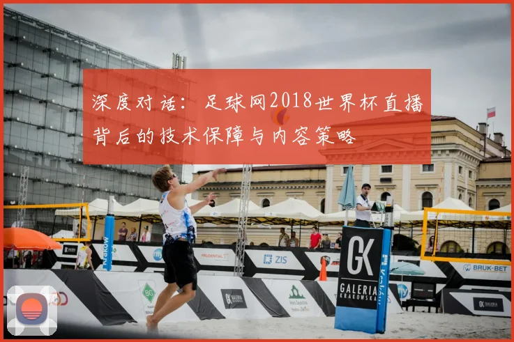 深度对话：足球网2018世界杯直播背后的技术保障与内容策略