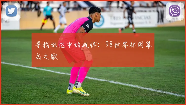 寻找记忆中的旋律：98世界杯闭幕式之歌