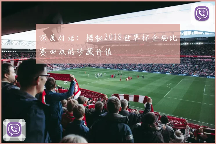 深度对话：揭秘2018世界杯全场比赛回放的珍藏价值