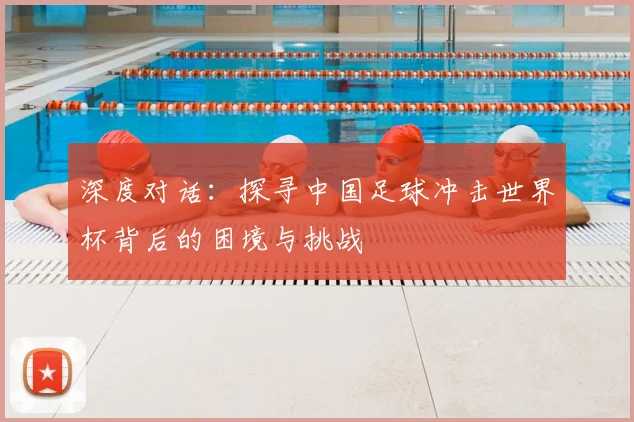 深度对话：探寻中国足球冲击世界杯背后的困境与挑战