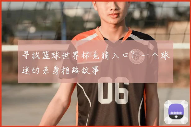 寻找篮球世界杯竞猜入口？一个球迷的亲身指路故事