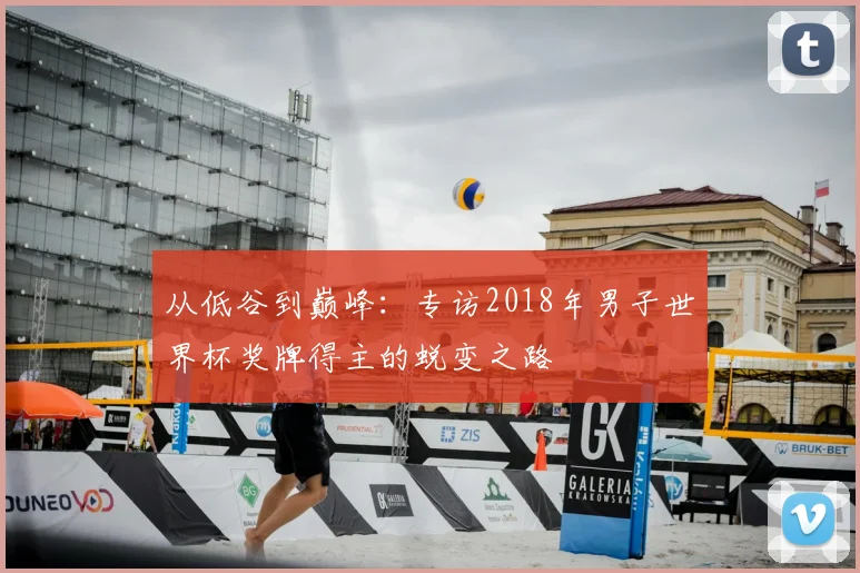 从低谷到巅峰：专访2018年男子世界杯奖牌得主的蜕变之路