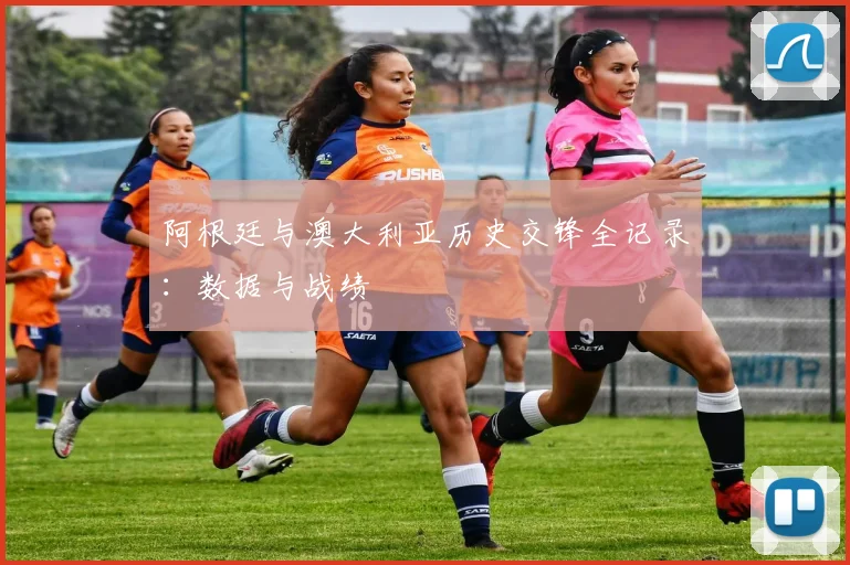 阿根廷与澳大利亚历史交锋全记录：数据与战绩