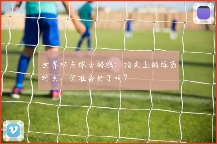世界杯点球小游戏:指尖上的绿茵对决,你准备好了吗?
