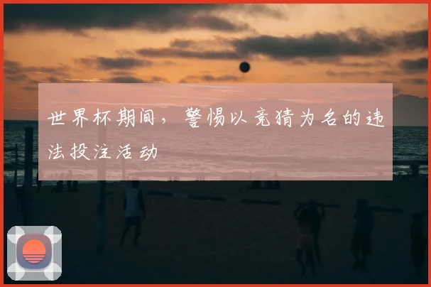 世界杯期间,警惕以竞猜为名的违法投注活动