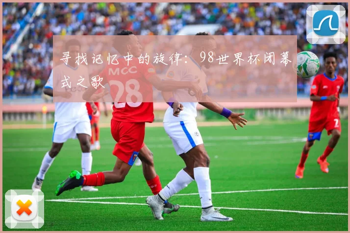 寻找记忆中的旋律：98世界杯闭幕式之歌